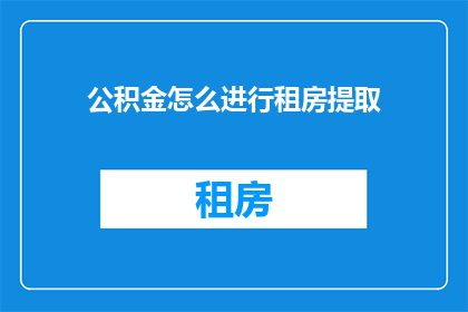 公积金怎么进行租房提取(如何操作以提取公积金用于租房？)