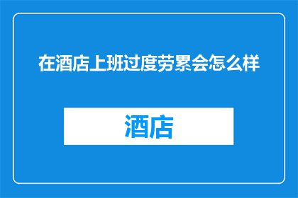 在酒店上班过度劳累会怎么样(过度劳累的酒店工作会引发哪些长期影响？)