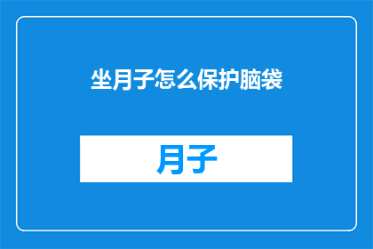 坐月子怎么保护脑袋(如何有效保护产后大脑健康？坐月子期间，如何科学护理以维护脑部功能？)