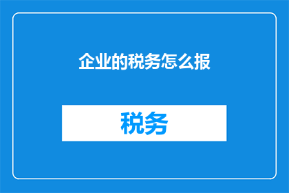 企业的税务怎么报(企业如何正确申报税务？)