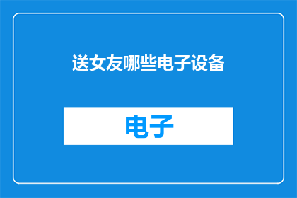 送女友哪些电子设备(送女友哪些电子设备？)