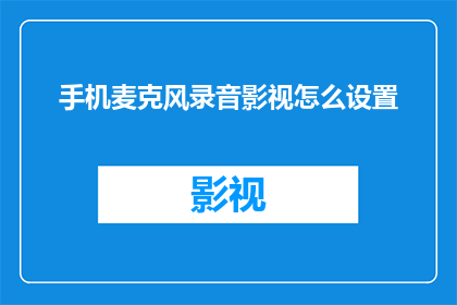 手机麦克风录音影视怎么设置(如何调整手机麦克风录音功能以优化影视录制体验？)