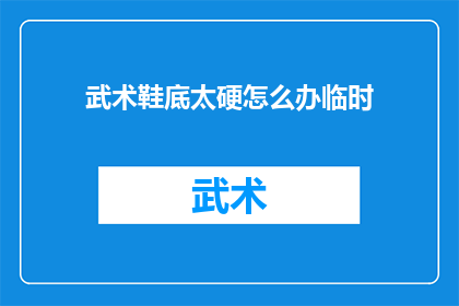 武术鞋底太硬怎么办临时(武术鞋底太硬怎么办？临时解决方案探讨)