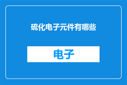 硫化电子元件有哪些(硫化电子元件有哪些？这一疑问句类型的长标题，旨在吸引读者的好奇心，并激发他们对硫化电子元件这一主题的兴趣通过使用疑问句的形式，标题不仅能够引起读者的思考，还能够引导他们进一步探索和了解硫化电子元件的相关信息)