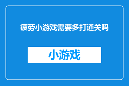 疲劳小游戏需要多打通关吗(疲劳小游戏是否必须通关多次才能获得成就感？)