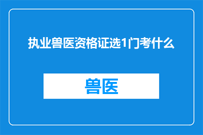 执业兽医资格证选1门考什么(执业兽医资格证考试中，您应该选择哪门科目进行准备？)