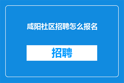 咸阳社区招聘怎么报名(如何报名参加咸阳社区的招聘活动？)