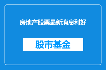 房地产股票最新消息利好(房地产股票最新动态：市场利好因素是否为投资者带来积极影响？)